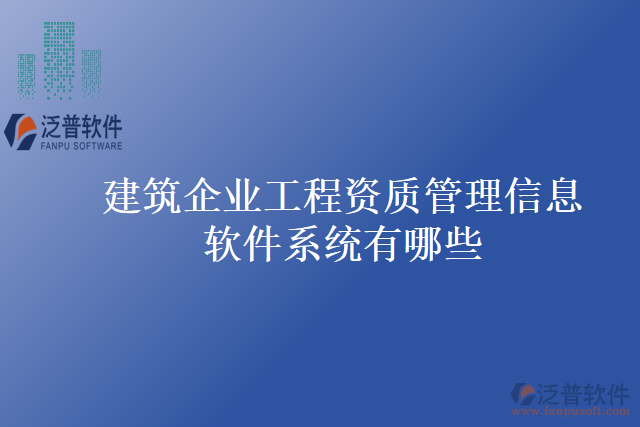 建筑企業(yè)工程資質(zhì)管理信息軟件系統(tǒng)有哪些