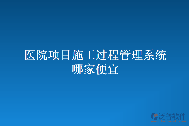 醫(yī)院項目施工過程管理系統(tǒng)哪家便宜