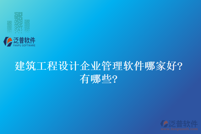 建筑工程設(shè)計(jì)企業(yè)管理軟件哪家好?有哪些?