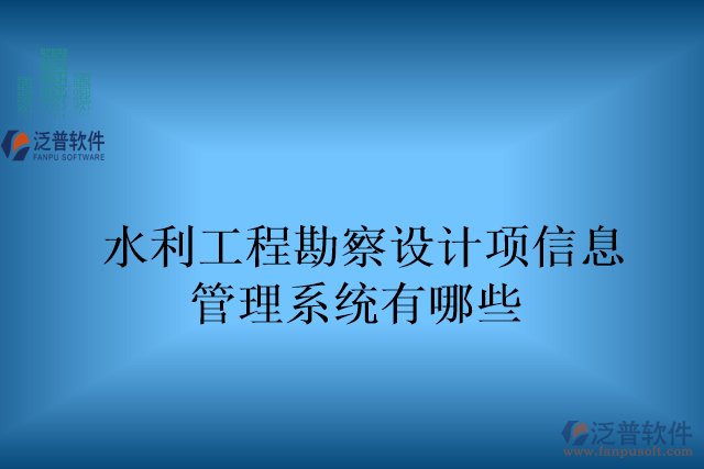 水利工程勘察設(shè)計(jì)項(xiàng)目信息管理系統(tǒng)有哪些