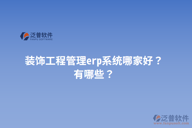 裝飾工程管理erp系統(tǒng)哪家好？有哪些？