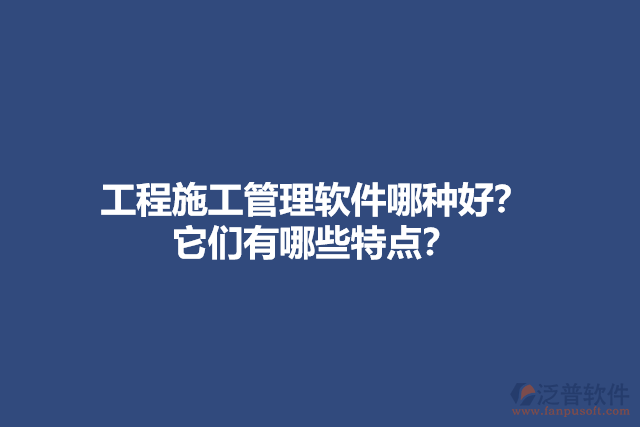 工程施工管理軟件哪種好？ 它們有哪些特點(diǎn)？