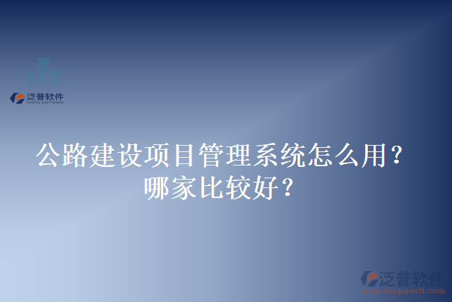 公路建設(shè)項(xiàng)目管理系統(tǒng)怎么用？哪家比較好？