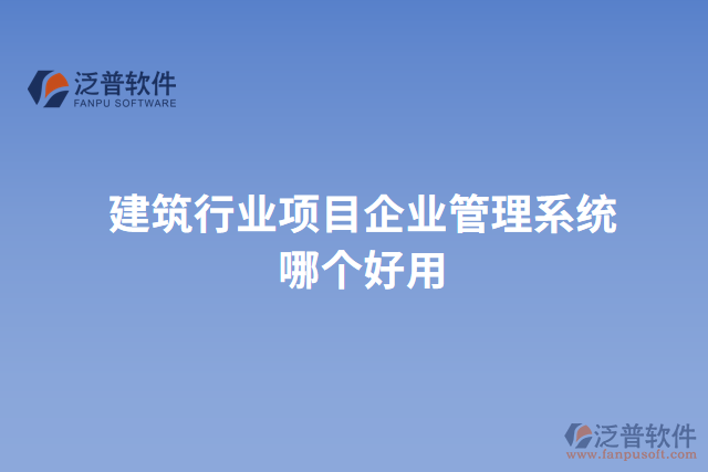 建筑行業(yè)項(xiàng)目企業(yè)管理系統(tǒng)哪個(gè)好用