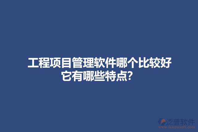 工程項(xiàng)目管理軟件哪個(gè)比較好 它有哪些特點(diǎn)？