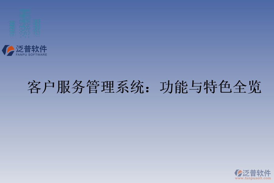 客戶(hù)服務(wù)管理系統(tǒng)：功能與特色全覽