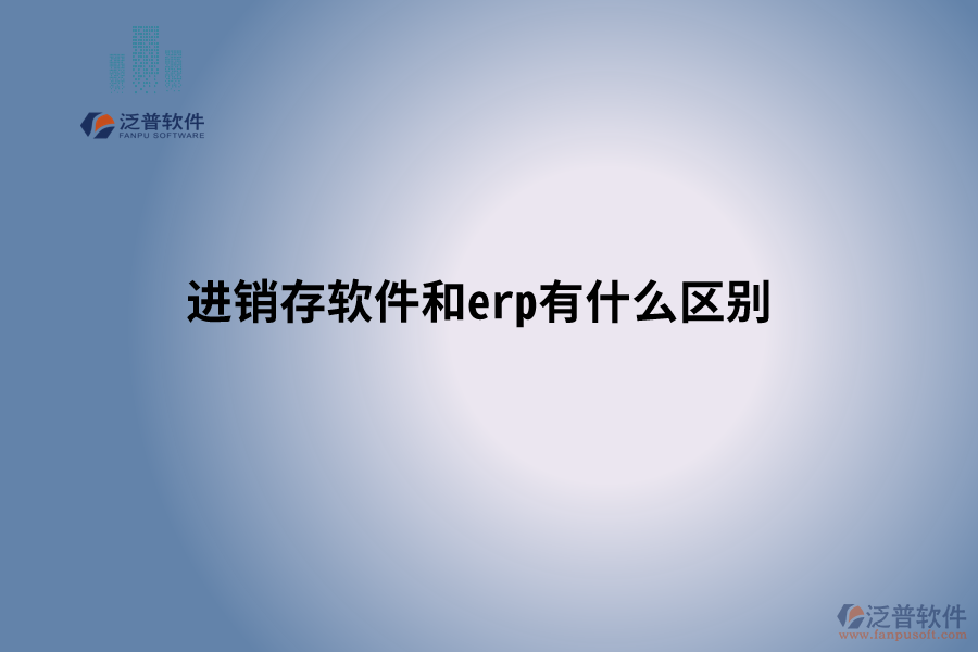 進銷存軟件和erp有什么區(qū)別