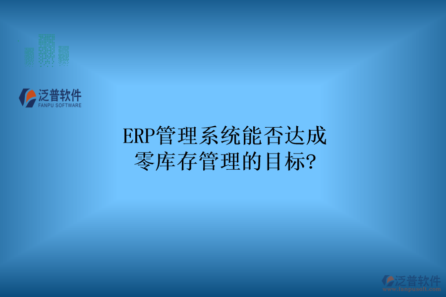 ERP管理系統(tǒng)能否達(dá)成零庫存管理的目標(biāo)?