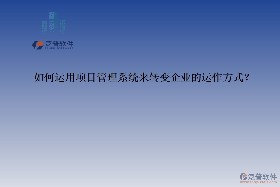 如何運(yùn)用項(xiàng)目管理系統(tǒng)來轉(zhuǎn)變企業(yè)的運(yùn)作方式？