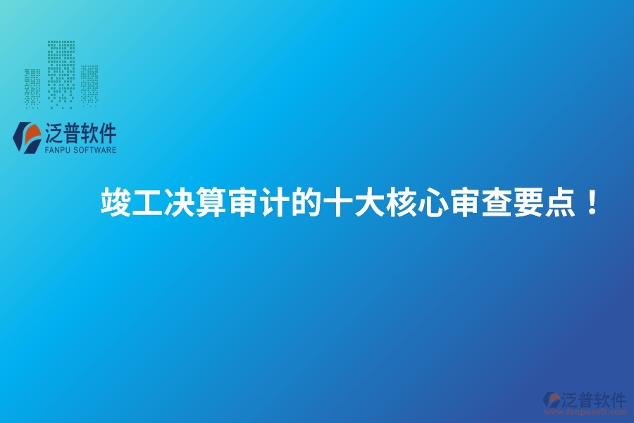 竣工決算審計(jì)的十大核心審查要點(diǎn)！建議保存以備參考。