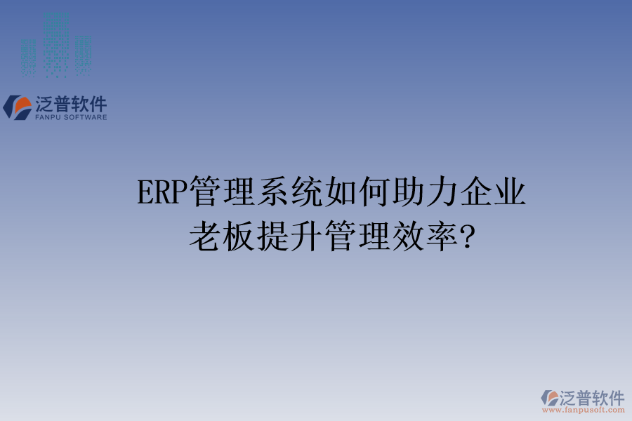 ERP管理系統(tǒng)如何助力企業(yè)老板提升管理效率?