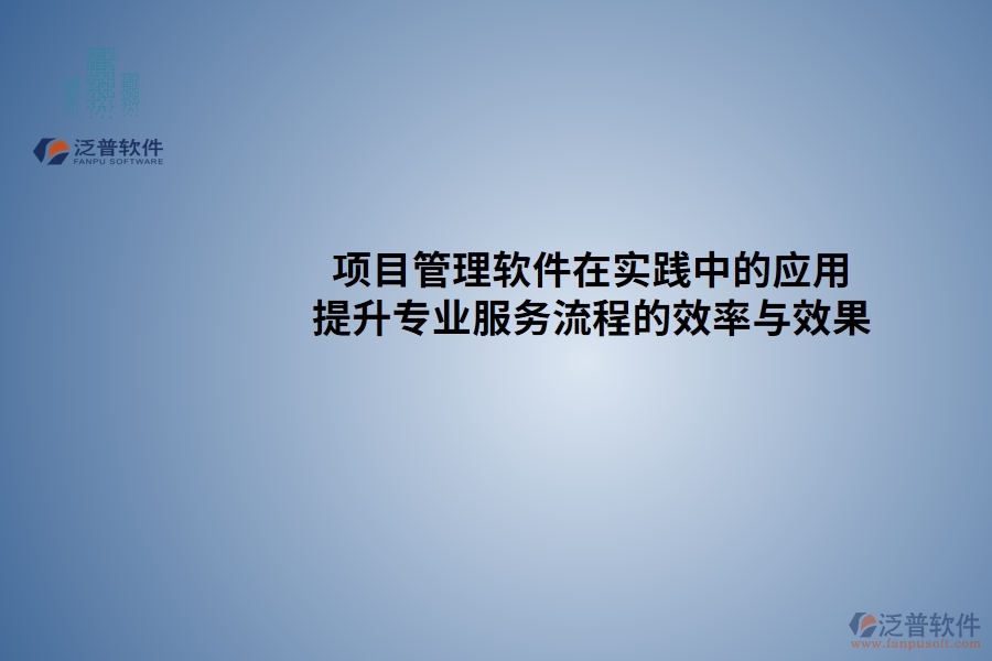 項(xiàng)目管理軟件在實(shí)踐中的應(yīng)用：提升專業(yè)服務(wù)流程的效率與效果