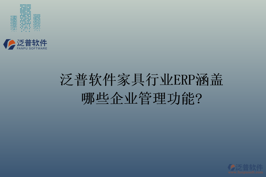 泛普軟件家具行業(yè)ERP涵蓋哪些企業(yè)管理功能?