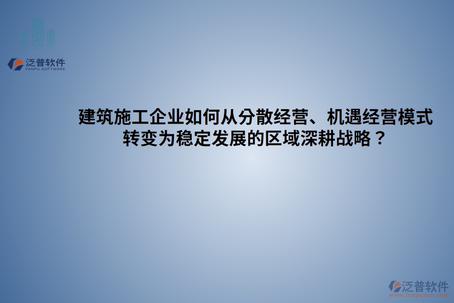 建筑施工企業(yè)如何從分散經(jīng)營、機(jī)遇經(jīng)營模式 轉(zhuǎn)變?yōu)榉€(wěn)定發(fā)展的區(qū)域深耕戰(zhàn)略？