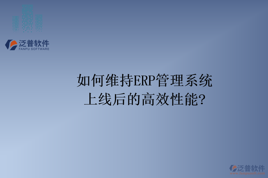 如何維持ERP管理系統(tǒng)上線后的高效性能?