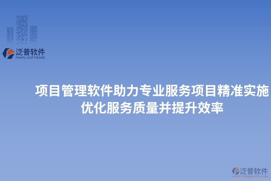 項(xiàng)目管理軟件助力專業(yè)服務(wù)項(xiàng)目精準(zhǔn)實(shí)施，優(yōu)化服務(wù)質(zhì)量并提升效率