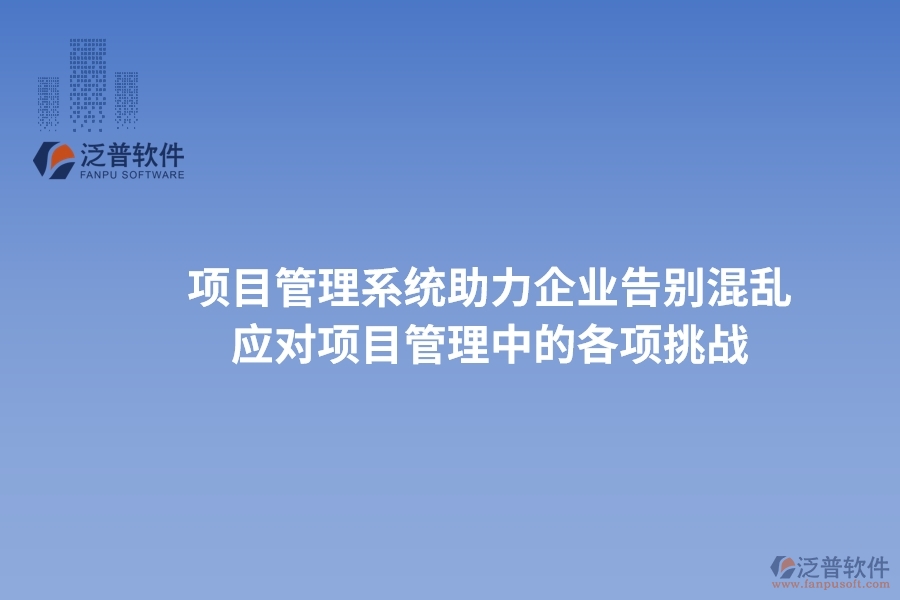 項(xiàng)目管理系統(tǒng)助力企業(yè)告別混亂，高效應(yīng)對(duì)項(xiàng)目管理中的各項(xiàng)挑戰(zhàn)