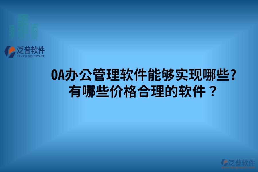 OA辦公管理軟件能夠?qū)崿F(xiàn)哪些? 有哪些價格合理的軟件？