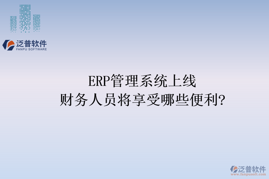 ERP管理系統(tǒng)上線，財務(wù)人員將享受哪些便利?