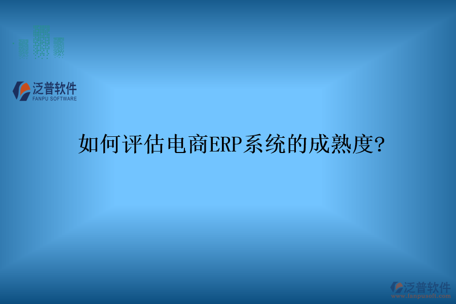 如何評(píng)估電商ERP系統(tǒng)的成熟度?