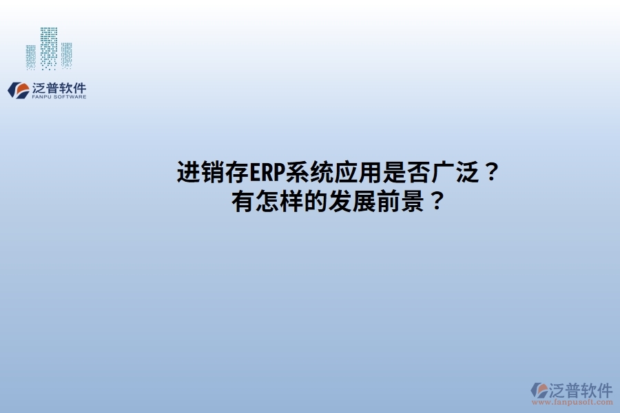 進(jìn)銷存ERP系統(tǒng)應(yīng)用是否廣發(fā)？有怎樣的發(fā)展前景？