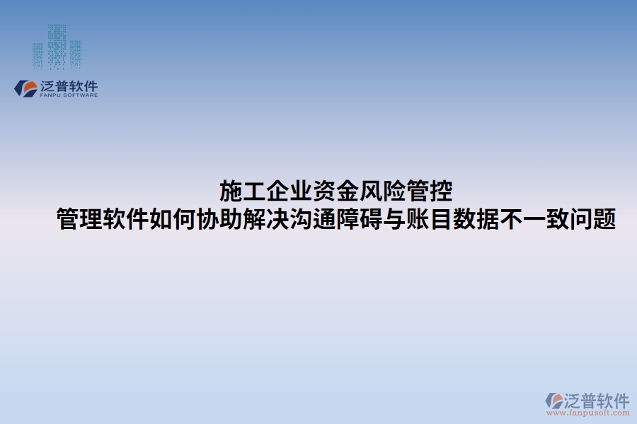 施工企業(yè)資金風(fēng)險管控：管理軟件如何協(xié)助解決溝通障礙與賬目數(shù)據(jù)不一致問題