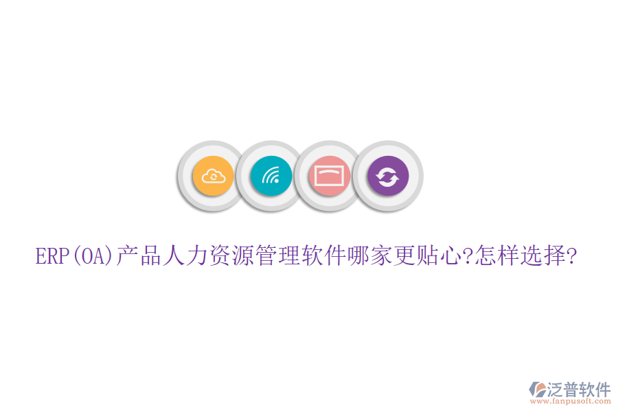 ERP(OA)產(chǎn)品人力資源管理軟件哪家更貼心?怎樣選擇?