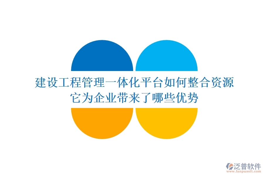 建設(shè)工程管理一體化平臺如何整合資源？它為企業(yè)帶來了哪些優(yōu)勢？