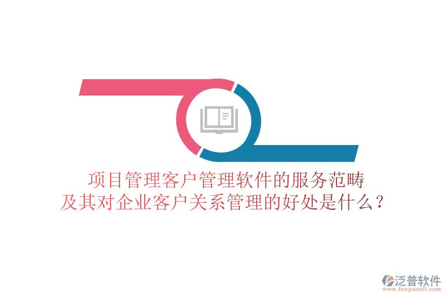 項目管理客戶管理軟件的服務范疇及其對企業(yè)客戶關系管理的好處是什么？