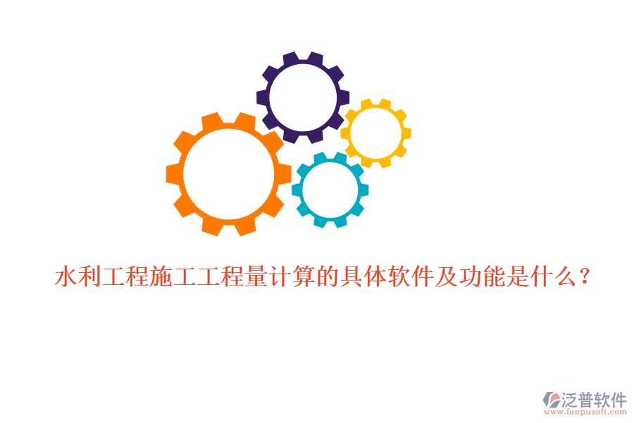 水利工程施工工程量計算的具體軟件及功能是什么？