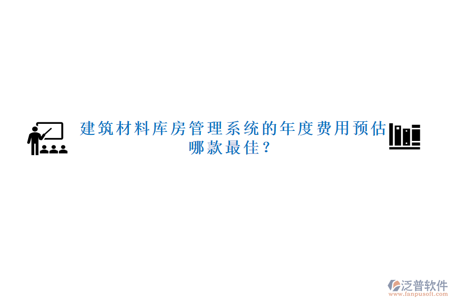 建筑材料庫房管理系統(tǒng)的年度費用預估，哪款最佳？