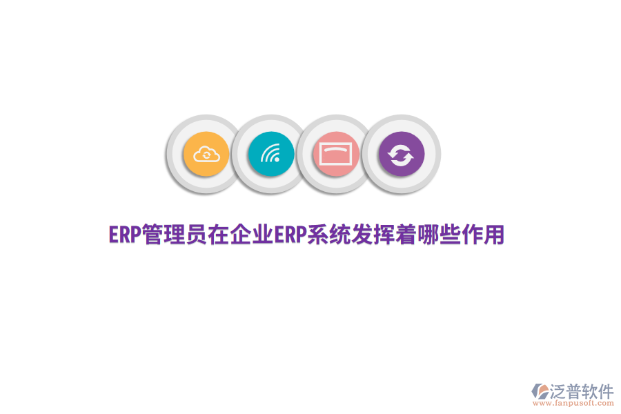 ERP管理員在企業(yè)ERP系統(tǒng)發(fā)揮著哪些作用？