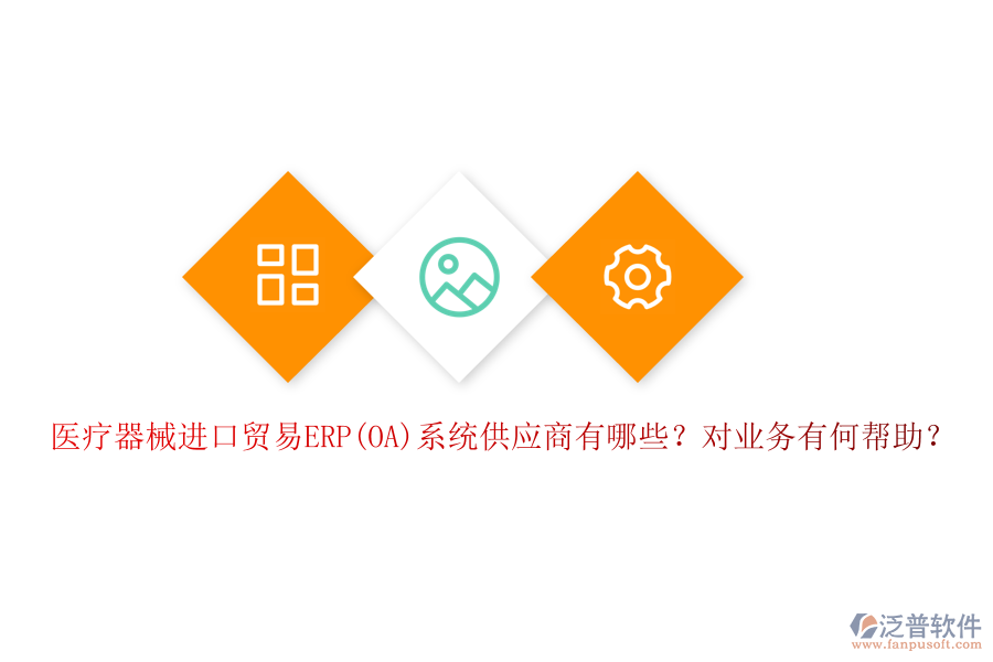 醫(yī)療器械進(jìn)口貿(mào)易ERP(OA)系統(tǒng)供應(yīng)商有哪些？對(duì)業(yè)務(wù)有何幫助？
