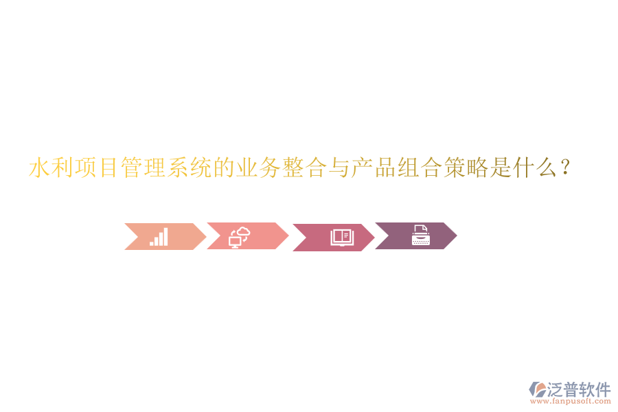 水利項目管理系統(tǒng)的業(yè)務(wù)整合與產(chǎn)品組合策略是什么？