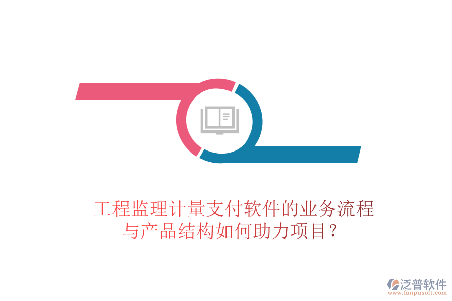 工程監(jiān)理計量支付軟件的業(yè)務流程與產品結構如何助力項目？