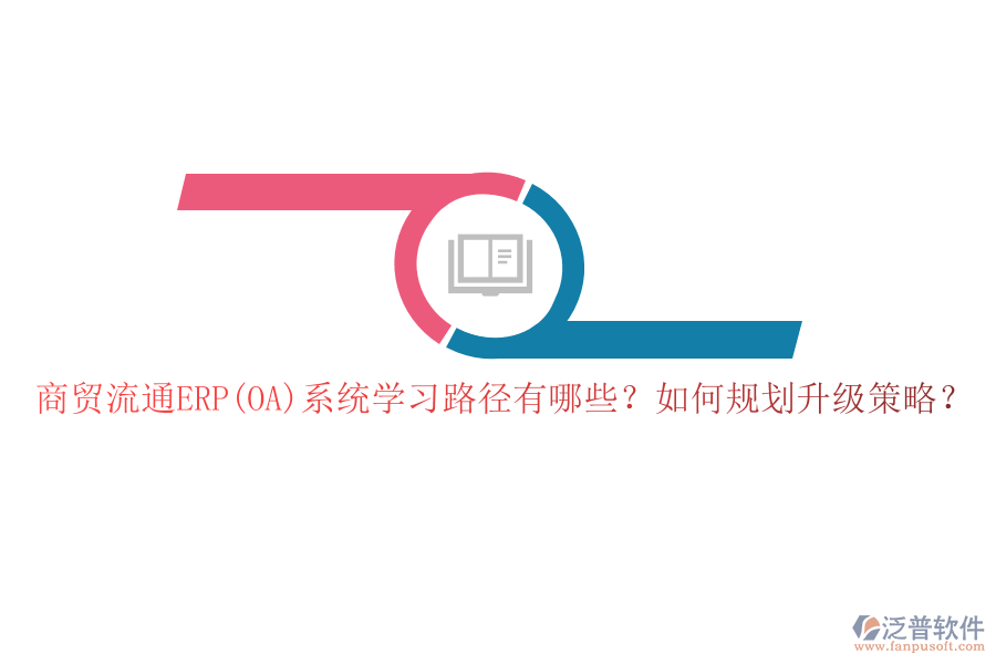 商貿(mào)流通ERP(OA)系統(tǒng)學(xué)習(xí)路徑有哪些？如何規(guī)劃升級(jí)策略？