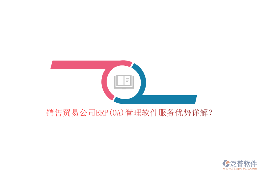銷售貿(mào)易公司ERP(OA)管理軟件服務(wù)優(yōu)勢詳解？