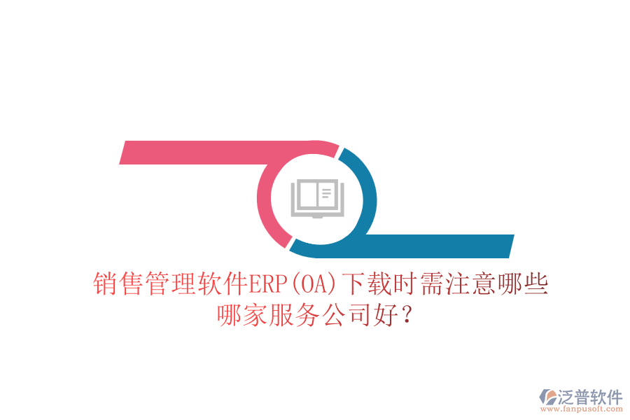 銷售管理軟件ERP(OA)下載時(shí)需注意哪些，哪家服務(wù)公司好？