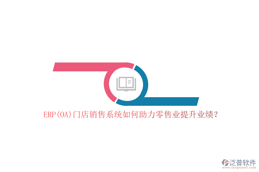 ERP(OA)門店銷售系統(tǒng)如何助力零售業(yè)提升業(yè)績？