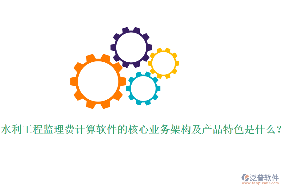 水利工程監(jiān)理費計算軟件的核心業(yè)務架構及產品特色是什么？