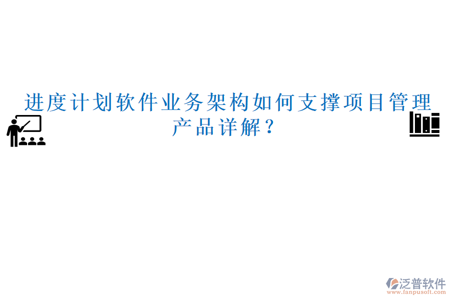 進(jìn)度計(jì)劃軟件業(yè)務(wù)架構(gòu)如何支撐項(xiàng)目管理，產(chǎn)品詳解？