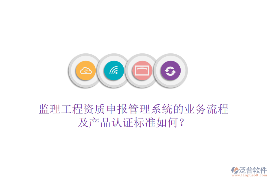 監(jiān)理工程資質(zhì)申報管理系統(tǒng)的業(yè)務(wù)流程及產(chǎn)品認(rèn)證標(biāo)準(zhǔn)如何？