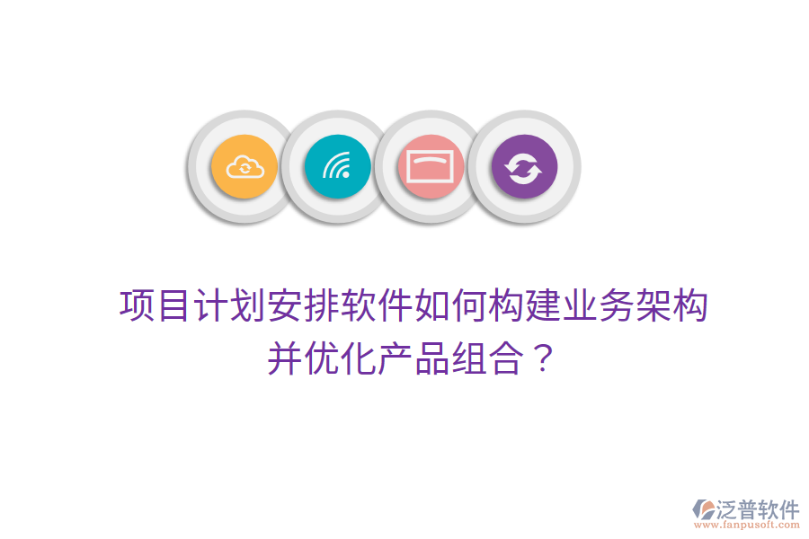 項目計劃安排軟件如何構建業(yè)務架構并優(yōu)化產品組合？