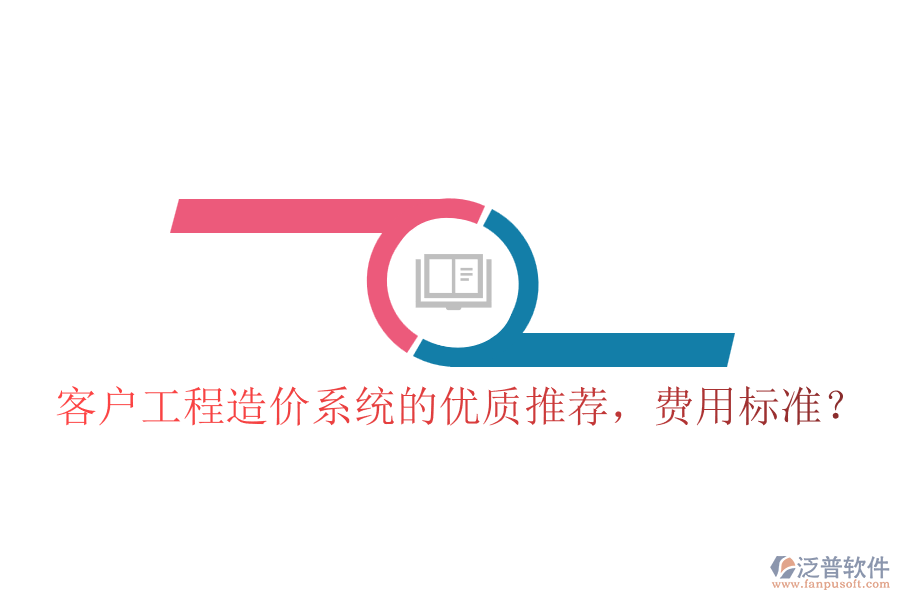 客戶工程造價(jià)系統(tǒng)的優(yōu)質(zhì)推薦，費(fèi)用標(biāo)準(zhǔn)？