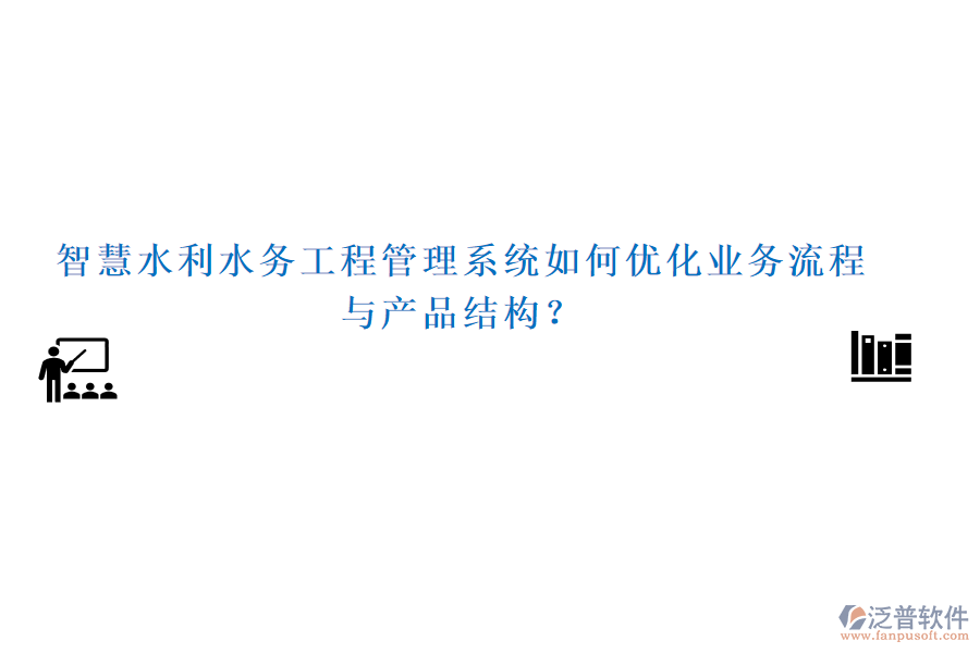 智慧水利水務(wù)工程管理系統(tǒng)如何優(yōu)化業(yè)務(wù)流程與產(chǎn)品結(jié)構(gòu)？