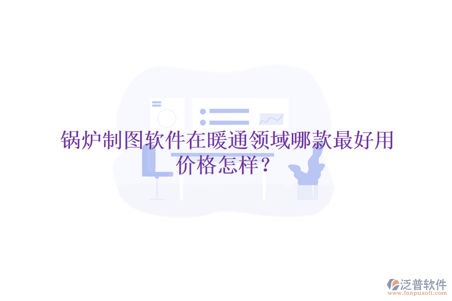 鍋爐制圖軟件在暖通領(lǐng)域哪款最好用，價格怎樣？