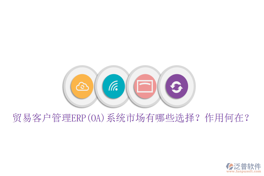 貿(mào)易客戶管理ERP(OA)系統(tǒng)市場有哪些選擇？作用何在？