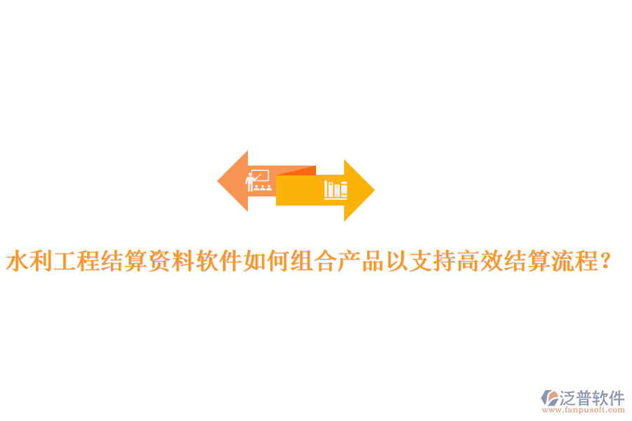 水利工程結(jié)算資料軟件如何組合產(chǎn)品以支持高效結(jié)算流程？