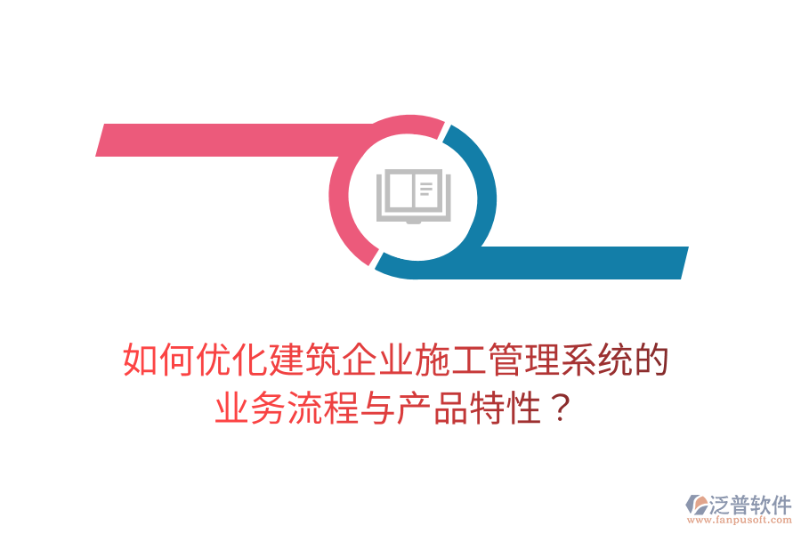 如何優(yōu)化建筑企業(yè)施工管理系統(tǒng)的業(yè)務(wù)流程與產(chǎn)品特性？