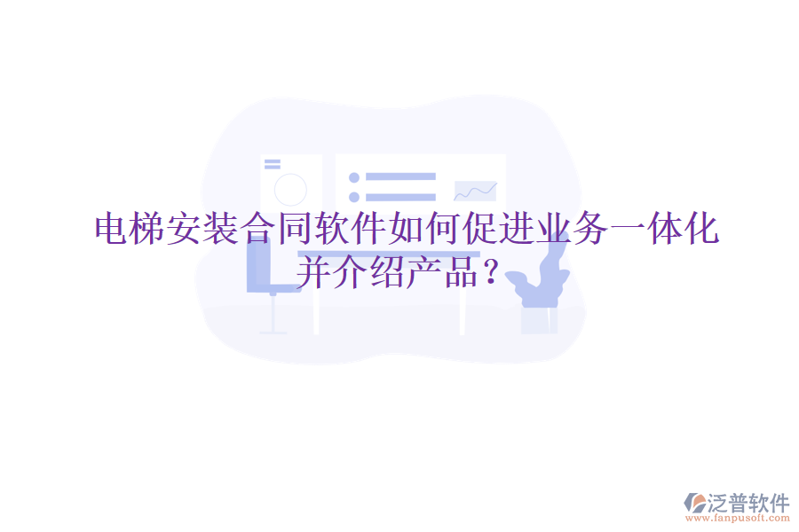 電梯安裝合同軟件如何促進(jìn)業(yè)務(wù)一體化并介紹產(chǎn)品？